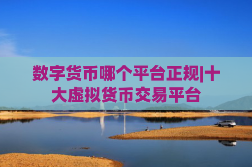 数字货币哪个平台正规|十大虚拟货币交易平台