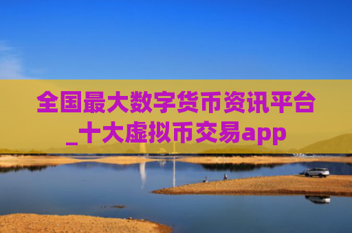 全国最大数字货币资讯平台_十大虚拟币交易app