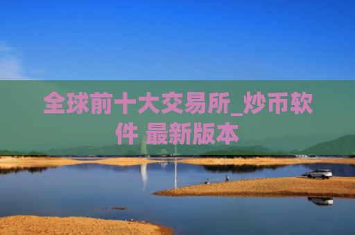 全球前十大交易所_炒币软件 最新版本