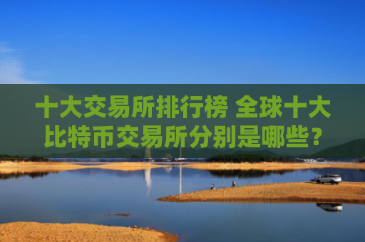 十大交易所排行榜 全球十大比特币交易所分别是哪些?
