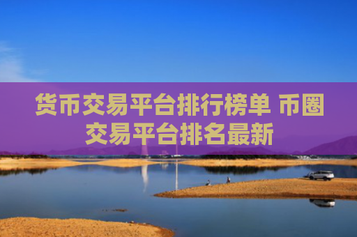 货币交易平台排行榜单 币圈交易平台排名最新