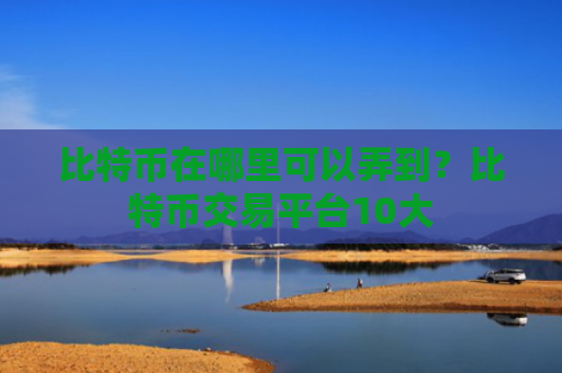 比特币在哪里可以弄到?比特币交易平台10大