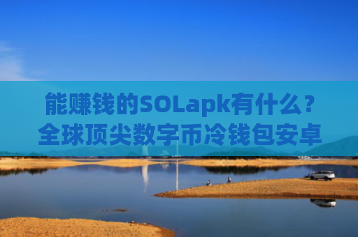 能赚钱的SOLapk有什么？全球顶尖数字币冷钱包安卓排行榜