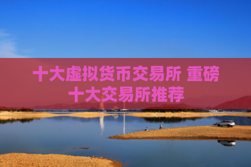 十大虚拟货币交易所 重磅十大交易所推荐