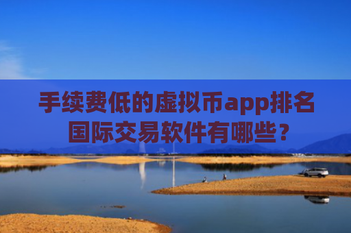 手续费低的虚拟币app排名 国际交易软件有哪些?