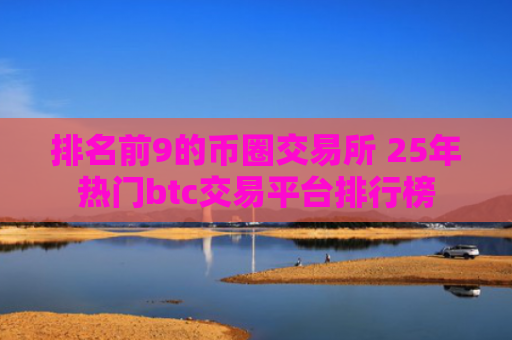 排名前9的币圈交易所 25年热门btc交易平台排行榜