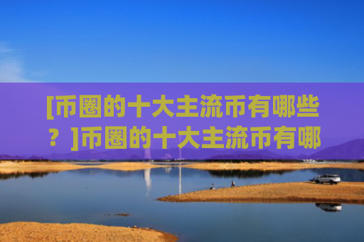[币圈的十大主流币有哪些？]币圈的十大主流币有哪些？?