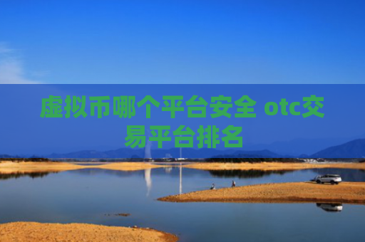 虚拟币哪个平台安全 otc交易平台排名