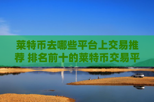 莱特币去哪些平台上交易推荐 排名前十的莱特币交易平台最新榜单