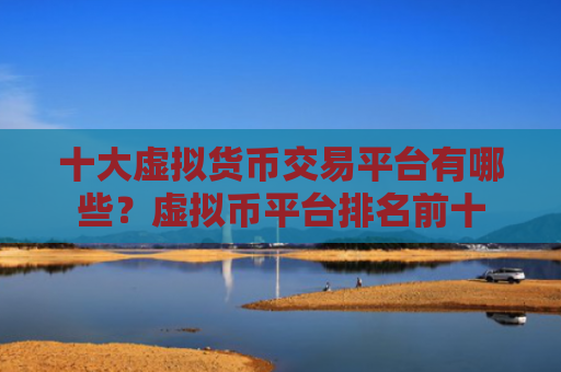 十大虚拟货币交易平台有哪些?虚拟币平台排名前十