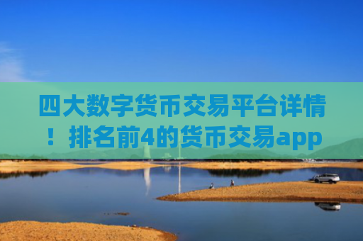 四大数字货币交易平台详情!排名前4的货币交易app分享!