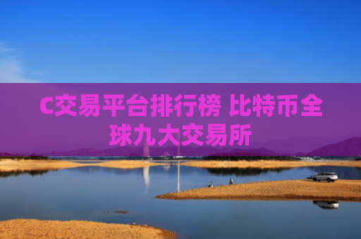 C交易平台排行榜 比特币全球九大交易所