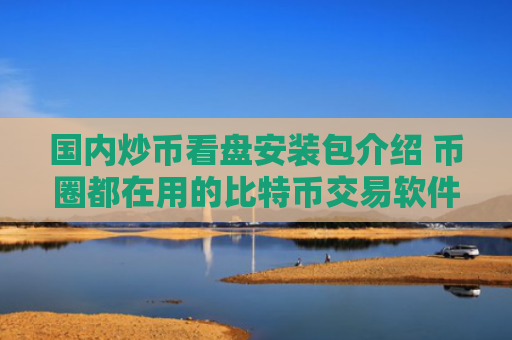 国内炒币看盘安装包介绍 币圈都在用的比特币交易软件排名前十