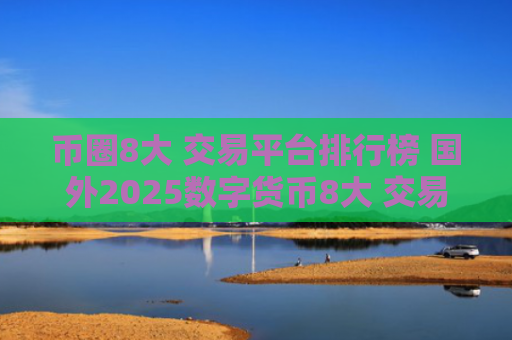 币圈8大 交易平台排行榜 国外2025数字货币8大 交易平台排行
