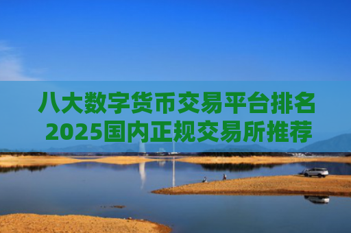 八大数字货币交易平台排名 2025国内正规交易所推荐