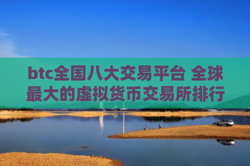 btc全国八大交易平台 全球最大的虚拟货币交易所排行