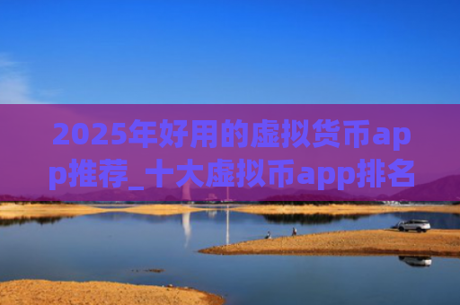 2025年好用的虚拟货币app推荐_十大虚拟币app排名合集