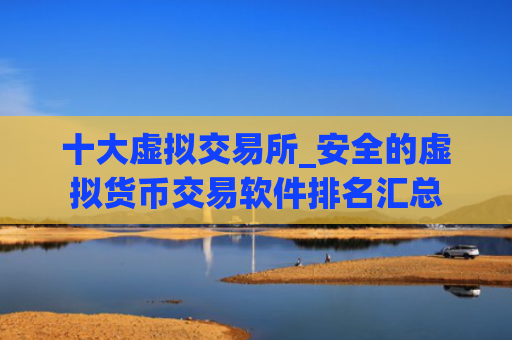 十大虚拟交易所_安全的虚拟货币交易软件排名汇总
