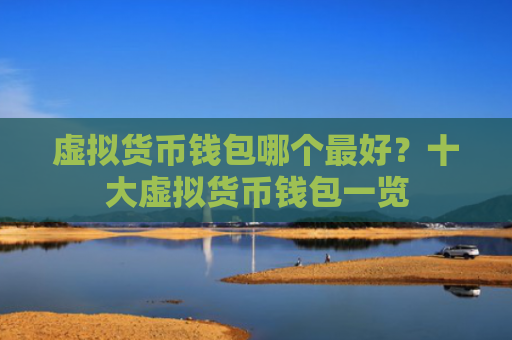 虚拟货币钱包哪个最好？十大虚拟货币钱包一览