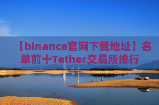 【binance官网下载地址】名单前十Tether交易所排行