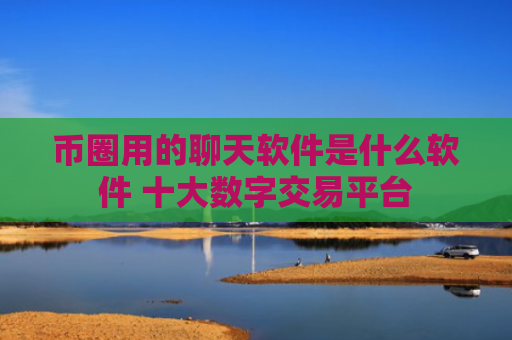 币圈用的聊天软件是什么软件 十大数字交易平台