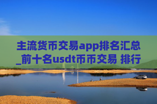 主流货币交易app排名汇总_前十名usdt币币交易 排行榜
