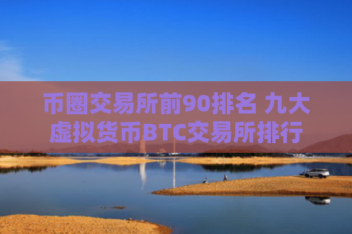 币圈交易所前90排名 九大虚拟货币BTC交易所排行