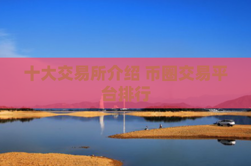 十大交易所介绍 币圈交易平台排行