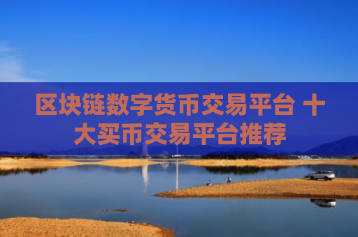 区块链数字货币交易平台 十大买币交易平台推荐