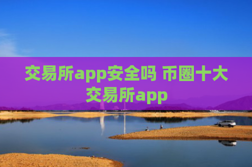 交易所app安全吗 币圈十大交易所app