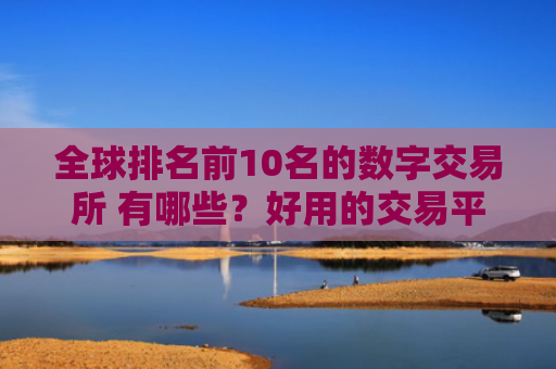 全球排名前10名的数字交易所 有哪些？好用的交易平台