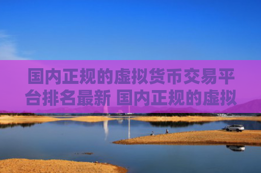 国内正规的虚拟货币交易平台排名最新 国内正规的虚拟货币交易平台哪个好
