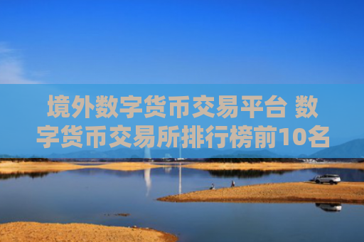 境外数字货币交易平台 数字货币交易所排行榜前10名