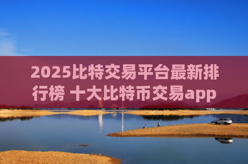 2025比特交易平台最新排行榜 十大比特币交易app