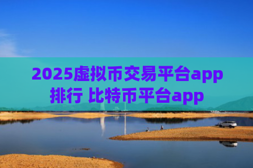 2025虚拟币交易平台app排行 比特币平台app