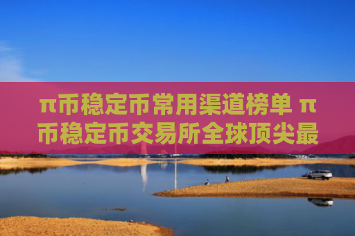 π币稳定币常用渠道榜单 π币稳定币交易所全球顶尖最新排名