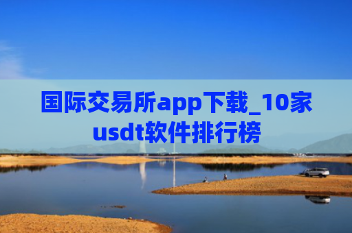 国际交易所app下载_10家usdt软件排行榜