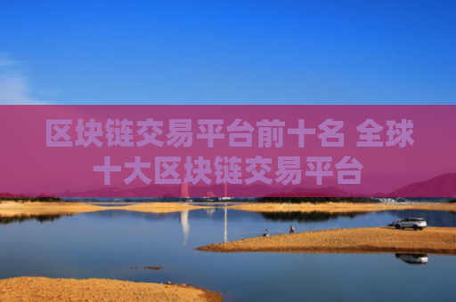 区块链交易平台前十名 全球十大区块链交易平台