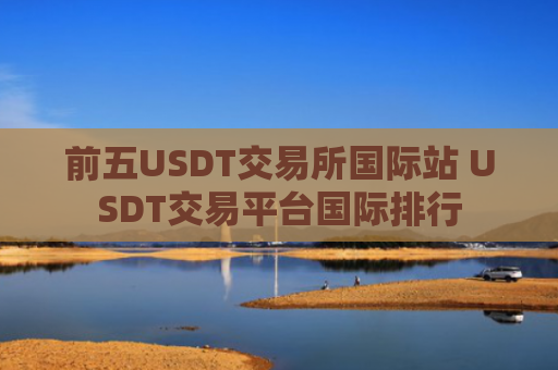 前五USDT交易所国际站 USDT交易平台国际排行