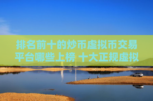 排名前十的炒币虚拟币交易平台哪些上榜 十大正规虚拟货币比特币平台