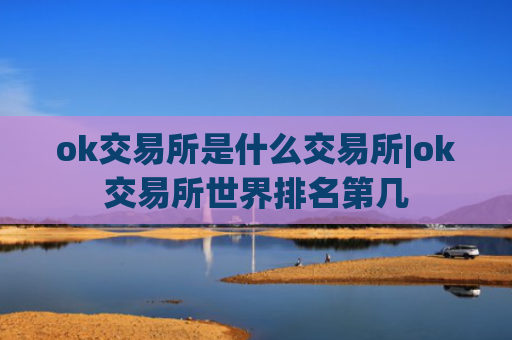 ok交易所是什么交易所|ok交易所世界排名第几