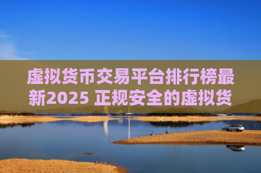 虚拟货币交易平台排行榜最新2025 正规安全的虚拟货币交易平台推荐