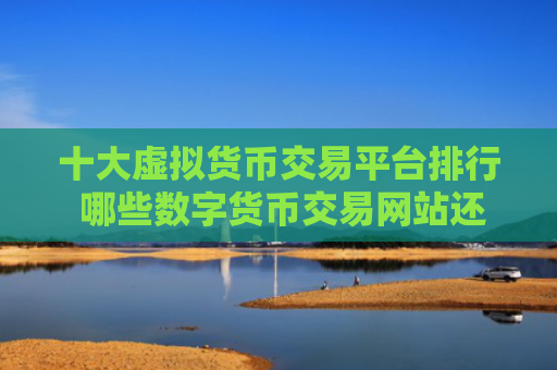 十大虚拟货币交易平台排行 哪些数字货币交易网站还能用
