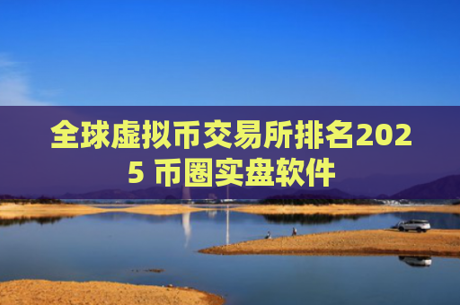 全球虚拟币交易所排名2025 币圈实盘软件