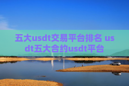五大usdt交易平台排名 usdt五大合约usdt平台