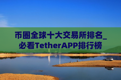 币圈全球十大交易所排名_必看TetherAPP排行榜