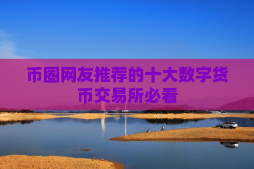 币圈网友推荐的十大数字货币交易所必看
