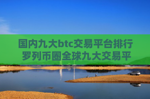 国内九大btc交易平台排行 罗列币圈全球九大交易平台