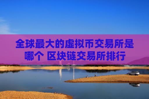 全球最大的虚拟币交易所是哪个 区块链交易所排行