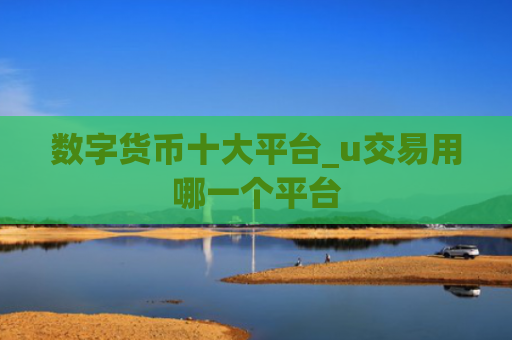 数字货币十大平台_u交易用哪一个平台